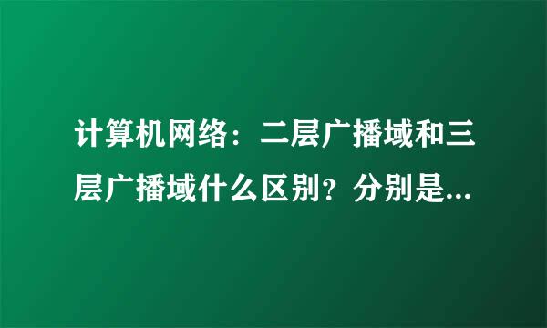 计算机网络：二层广播域和三层广播域什么区别？分别是什么（希望详细一点~）