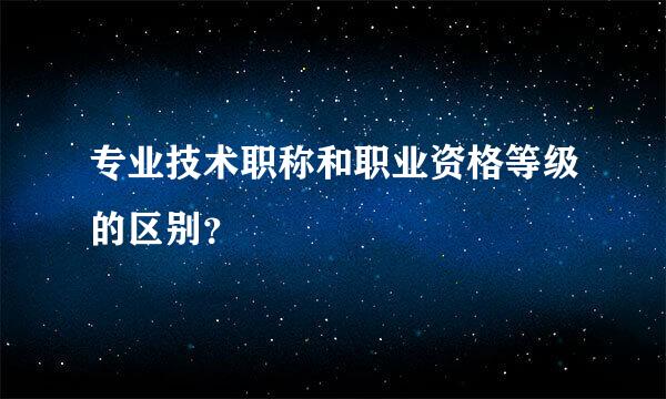 专业技术职称和职业资格等级的区别？