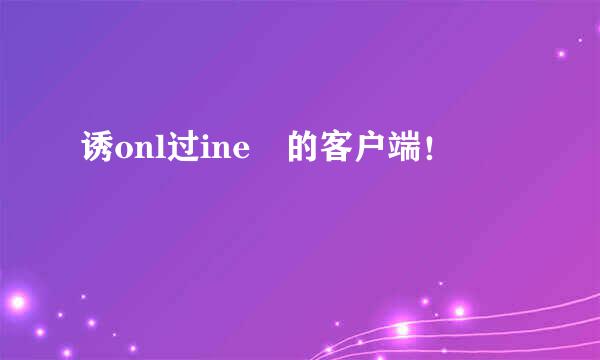 诱onl过ine 的客户端！