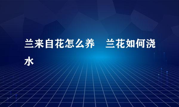 兰来自花怎么养 兰花如何浇水