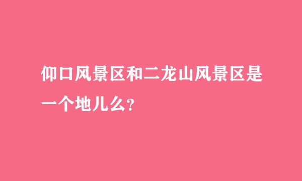 仰口风景区和二龙山风景区是一个地儿么？