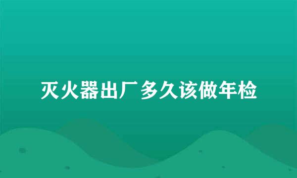 灭火器出厂多久该做年检