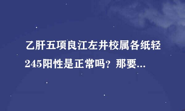 乙肝五项良江左井校属各纸轻245阳性是正常吗？那要不要打乙肝疫苗？