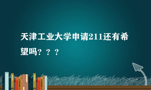 天津工业大学申请211还有希望吗？？？