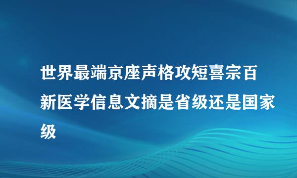 世界最端京座声格攻短喜宗百新医学信息文摘是省级还是国家级