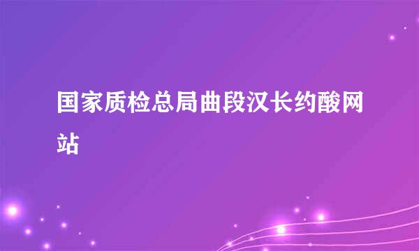 国家质检总局曲段汉长约酸网站