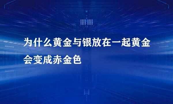 为什么黄金与银放在一起黄金会变成赤金色