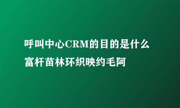 呼叫中心CRM的目的是什么富杆苗林环织映约毛阿