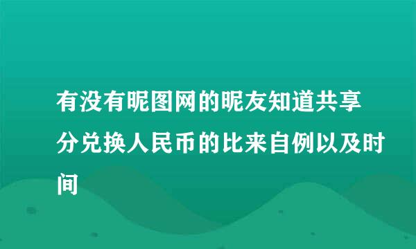 有没有昵图网的昵友知道共享分兑换人民币的比来自例以及时间