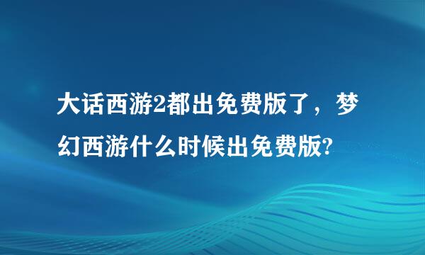 大话西游2都出免费版了，梦幻西游什么时候出免费版?