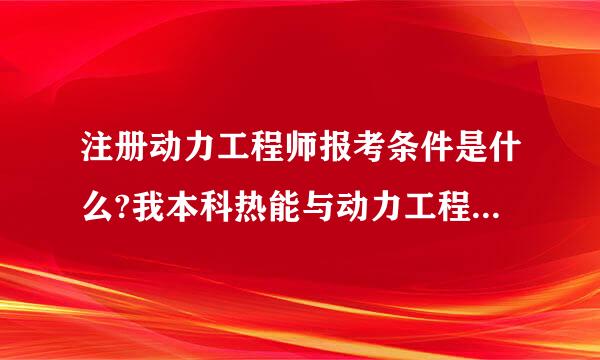 注册动力工程师报考条件是什么?我本科热能与动力工程，现在是硕博连读工程热物理研一，考这个证书合适么