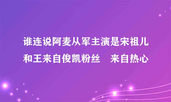 谁连说阿麦从军主演是宋祖儿和王来自俊凯粉丝 来自热心