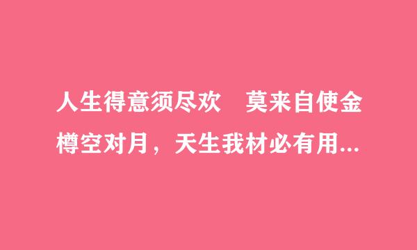 人生得意须尽欢 莫来自使金樽空对月，天生我材必有用 千金散尽还复来是什么意思