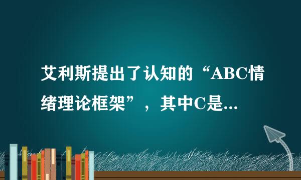 艾利斯提出了认知的“ABC情绪理论框架”，其中C是指(  )。