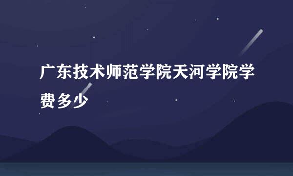 广东技术师范学院天河学院学费多少