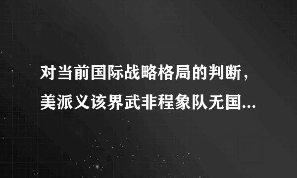 对当前国际战略格局的判断，美派义该界武非程象队无国是坚持（）格局的判断的。