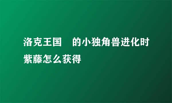 洛克王国 的小独角兽进化时紫藤怎么获得