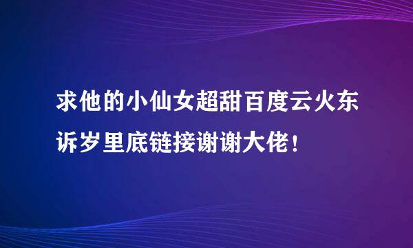 求他的小仙女超甜百度云火东诉岁里底链接谢谢大佬！