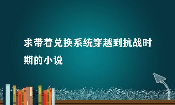 求带着兑换系统穿越到抗战时期的小说