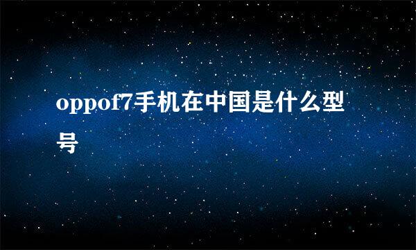 oppof7手机在中国是什么型号