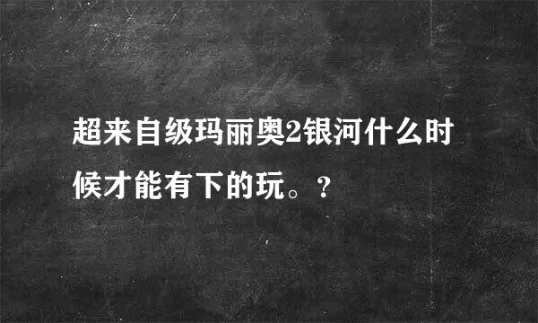 超来自级玛丽奥2银河什么时候才能有下的玩。？