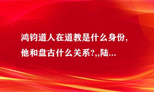 鸿钧道人在道教是什么身份,他和盘古什么关系?,,陆压道人又是谁?