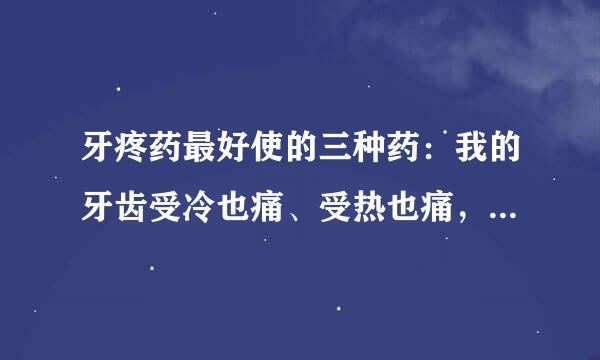 牙疼药最好使的三种药：我的牙齿受冷也痛、受热也痛，现在牙齿以松动了，案着不痛、摇动也不痛方手就得很