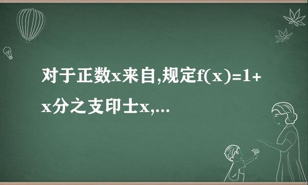 对于正数x来自,规定f(x)=1+x分之支印士x,例如f(4)=1+4分之1=5分之1，f(4分之1)=1+4分之1分之1=5分之4。