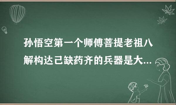 孙悟空第一个师傅菩提老祖八解构达己缺药齐的兵器是大禹治水的--又唤---大闹天宫被如来佛祖压在---后来唐僧为他取名为--