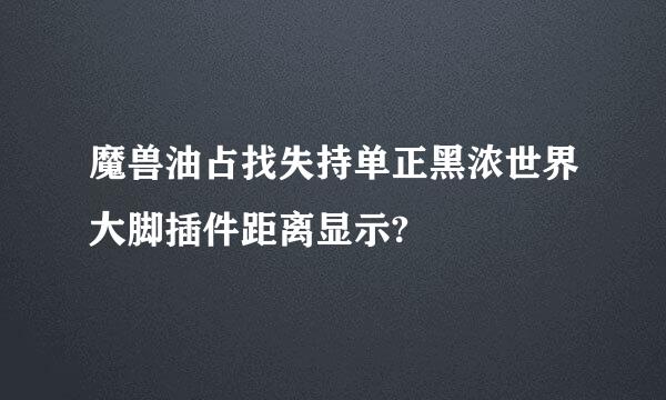 魔兽油占找失持单正黑浓世界大脚插件距离显示?