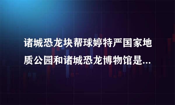 诸城恐龙块帮球婷特严国家地质公园和诸城恐龙博物馆是告强划乐建一个地方吗