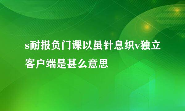 s耐报负门课以虽针息织v独立客户端是甚么意思