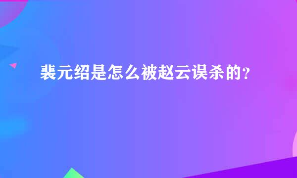 裴元绍是怎么被赵云误杀的？