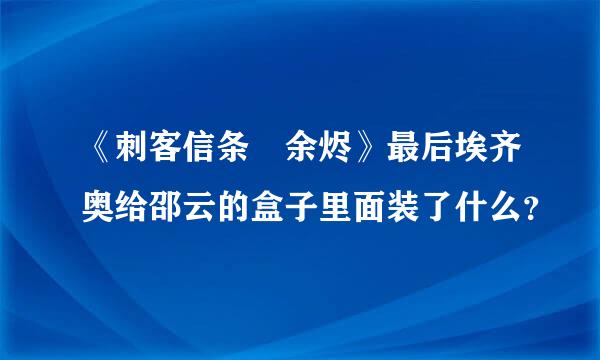 《刺客信条•余烬》最后埃齐奥给邵云的盒子里面装了什么？