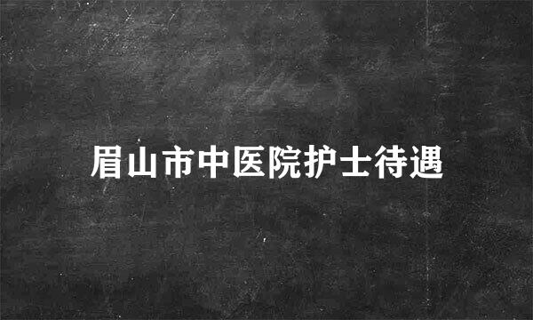 眉山市中医院护士待遇