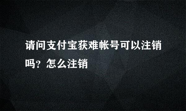 请问支付宝获难帐号可以注销吗？怎么注销