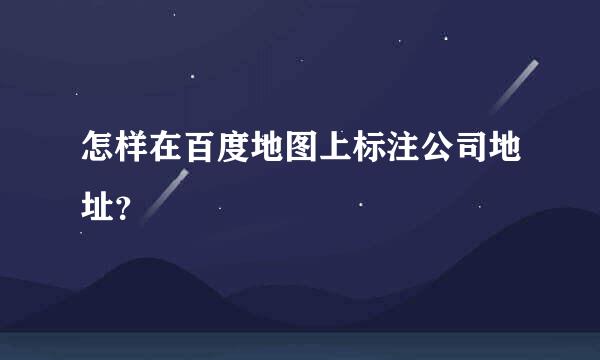 怎样在百度地图上标注公司地址？