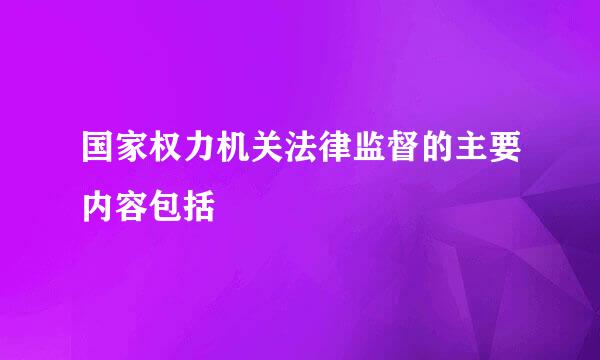 国家权力机关法律监督的主要内容包括