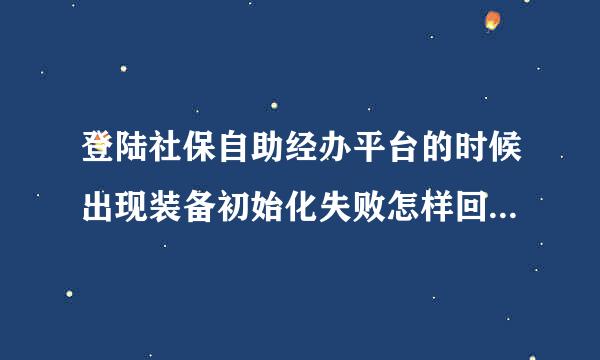 登陆社保自助经办平台的时候出现装备初始化失败怎样回事我登陆其他账号还是可以登的1