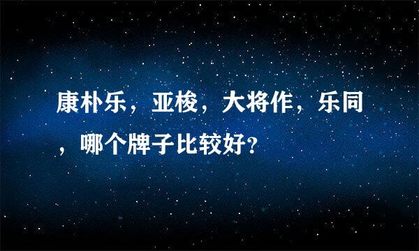 康朴乐，亚梭，大将作，乐同，哪个牌子比较好？