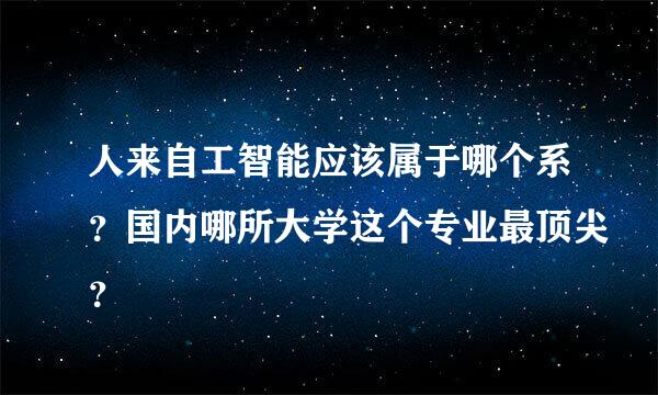 人来自工智能应该属于哪个系？国内哪所大学这个专业最顶尖？