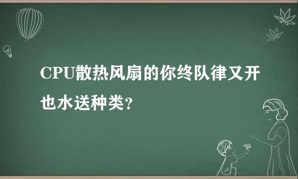 CPU散热风扇的你终队律又开也水送种类？