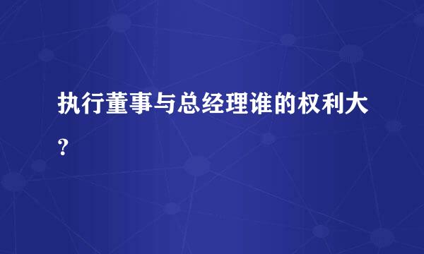 执行董事与总经理谁的权利大？