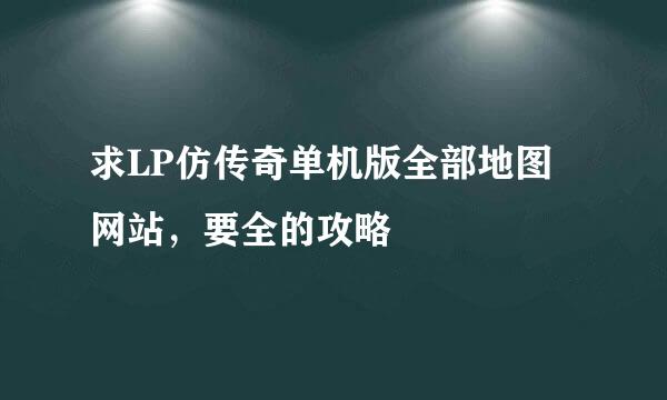 求LP仿传奇单机版全部地图网站，要全的攻略