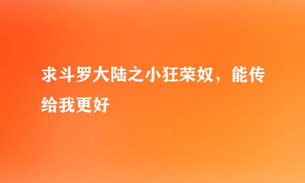 求斗罗大陆之小狂荣奴，能传给我更好