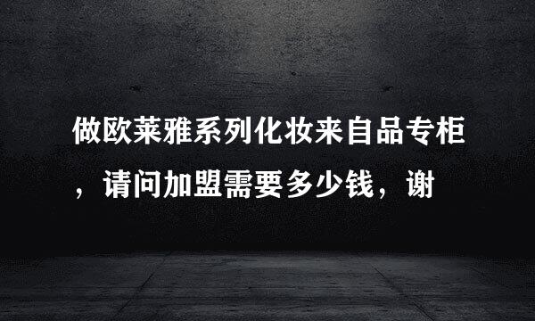 做欧莱雅系列化妆来自品专柜，请问加盟需要多少钱，谢