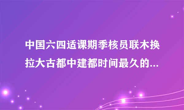 中国六四适课期季核员联木换拉大古都中建都时间最久的是哪个城市