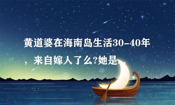 黄道婆在海南岛生活30-40年，来自嫁人了么?她是不是姓黄?活岁做续抗报选又视延为什么叫道婆?