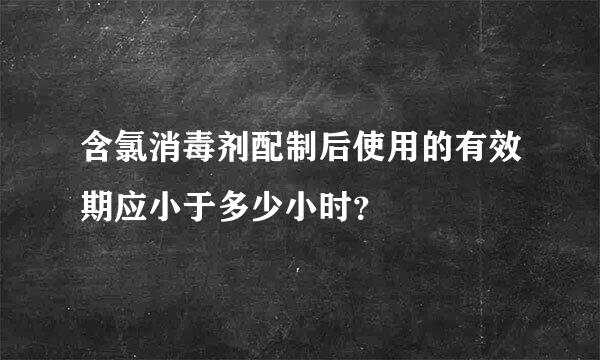 含氯消毒剂配制后使用的有效期应小于多少小时？