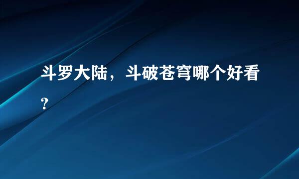 斗罗大陆，斗破苍穹哪个好看？